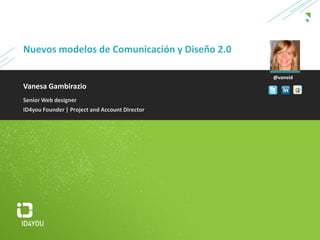 Nuevos modelos de Comunicación y Diseño2.0 @vaneid Vanesa Gambirazio Senior Web designer ID4you Founder | Project and Account Director  