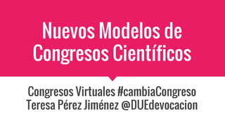 Nuevos Modelos de
Congresos Científicos
Congresos Virtuales #cambiaCongreso
Teresa Pérez Jiménez @DUEdevocacion
 
