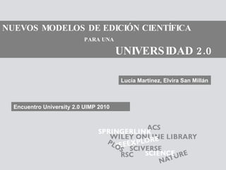 NUEVOS MODELOS DE EDICIÓN CIENTÍFICA   PARA UNA   UNIVERSIDAD 2.0 Lucía Martínez, Elvira San Millán Encuentro University 2.0 UIMP 2010 