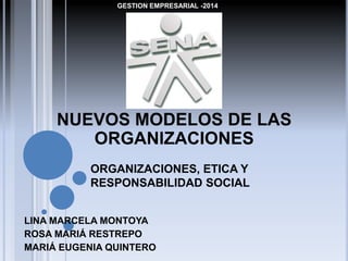 NUEVOS MODELOS DE LAS
ORGANIZACIONES
LINA MARCELA MONTOYA
ROSA MARIÁ RESTREPO
MARIÁ EUGENIA QUINTERO
ORGANIZACIONES, ETICA Y
RESPONSABILIDAD SOCIAL
GESTION EMPRESARIAL -2014
 