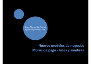 Juan Figuerola-Ferretti
jfiguerola@vocento.com
Nuevos modelos de negocio:
Muros de pago - luces y sombras
 