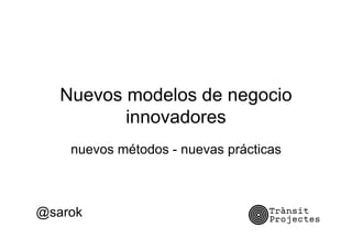 Nuevos modelos de negocio
          innovadores
    nuevos métodos - nuevas prácticas



@sarok
 