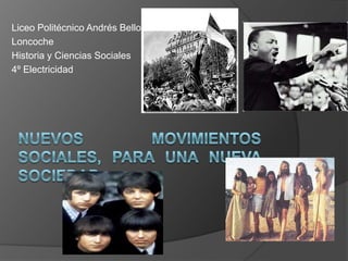 Nuevos Movimientos Sociales, para una Nueva Sociedad Liceo Politécnico Andrés Bello Loncoche Historia y Ciencias Sociales 4º Electricidad 