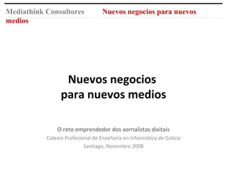 Nuevos negocios  para nuevos medios O reto emprendedor dos xornalistas dixitais Colexio Profesional de Enxeñaría en Informática de Galicia Santiago, Novembro 2008 