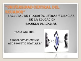 “UNIVERSIDAD CENTRAL DEL
ECUADOR”
 facultad de filosofía, letras y ciencias
             de la educación
           ESCUELA DE IDIOMAS

     TANIA AGUIRRE


  PHONOLOGY/PHONEMIC
 AND PHONETIC FEATURES/
 