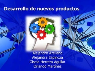 Alejandro Arellano
Alejandra Espinoza
Gisela Herrera Aguilar
Orlando Martínez
Desarrollo de nuevos productos
 