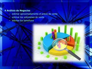4 Análisis de Negocios
– estimar aproximadamente el precio de venta
– estimar los volúmenes de venta
– estimar los beneficios
 