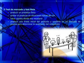 5 Test de mercado y test Beta
– producir un prototipo físico
– probar el producto en situaciones típicas de uso
– hacer ajustes donde sea necesario
– producir una tirada inicial del producto y venderlo en un mercado de
prueba para determinar la aceptación del consumidor
 