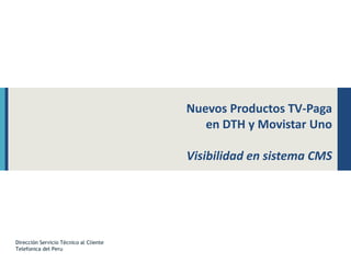 Nuevos Productos TV-Paga
en DTH y Movistar Uno
Visibilidad en sistema CMS
Dirección Servicio Técnico al Cliente
Telefonica del Peru
 