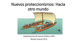 Nuevos proteccionismos: Hacia
otro mundo
Departamento de Ciencia Política y RRII
Nicolas Foucras Ph.D.
 