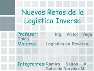 Nuevos Retos de la Logística Inversa Profesor: Ing. Víctor Vega Chica. Materia: Logística en Reversa.   Integrantes: Ramiro Saltos A.   Gabriela Narváez M. 