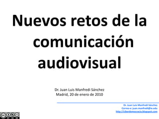 Nuevos retos de la comunicación audiovisual Dr. Juan Luis Manfredi Sánchez Madrid, 20 de enero de 2010 Dr. Juan Luis Manfredi Sánchez Correo-e: juan.manfredi@ie.edu http://ciberdemocracia.blogspot.com 