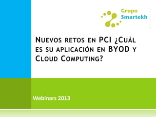 N UEVOS RETOS EN PCI ¿C UÁL
ES SU APLICACIÓN EN BYOD Y
C LOUD C OMPUTING ?



Webinars 2013
 