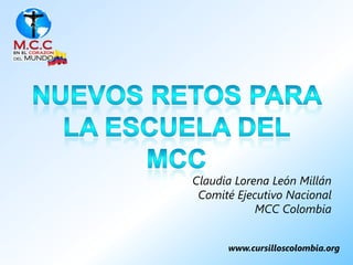 Claudia Lorena León Millán
 Comité Ejecutivo Nacional
            MCC Colombia


      www.cursilloscolombia.org
 