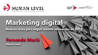 Marketing digital
Nuevos retos para seguir siendo relevantes en 2019
Fernando Maciá
Human Level
S E A R C H ( R ) E V O L U T I O N
 