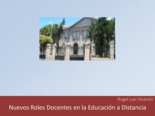 Ángel Luis Vicentín 
Nuevos Roles Docentes en la Educación a Distancia  