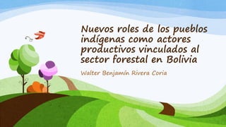 Nuevos roles de los pueblos
indígenas como actores
productivos vinculados al
sector forestal en Bolivia
Walter Benjamín Rivera Coria
 