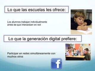 Los alumnos trabajan individualmente antes de que interactúen en red Participar en redes simultáneamente con muchos otros Lo que las escuelas les ofrece: Lo que la generación digital prefiere: 
