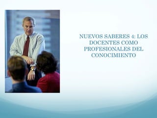 NUEVOS SABERES 4: LOS DOCENTES COMO PROFESIONALES DEL CONOCIMIENTO 