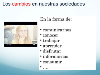 Los  cambios  en nuestras sociedades En la forma de: comunicarnos conocer trabajar aprender disfrutar informarnos consumir … . 