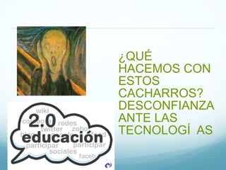 ¿QUÉ HACEMOS CON ESTOS CACHARROS? DESCONFIANZA ANTE LAS TECNOLOGÍAS 