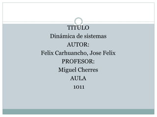 TITULO
Dinámica de sistemas
AUTOR:
Felix Carhuancho, Jose Felix
PROFESOR:
Miguel Cherres
AULA
1011
 