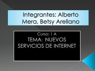 Integrantes: Alberto Mera, Betsy Arellano Curso: 1 A TEMA:  NUEVOS SERVICIOS DE INTERNET 