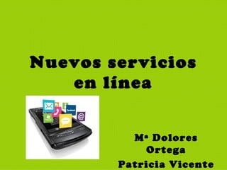 Nuevos servicios en línea Mª Dolores Ortega Patricia Vicente 