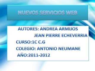 NUEVOS SERVICIOS WEB AUTORES: ANDREA ARMIJOS                         JEAN PIERRE ECHEVERRIA       CURSO:1C C.G       COLEGIO: ANTONIO NEUMANE        AÑO:2011-2012 