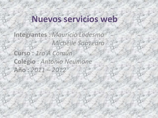 Nuevos servicios web Integrantes : Mauricio Ledesma                         Michelle Saavedra Curso :1ro A ComúnColegio : Antonio NeumaneAño :2011 – 2012 