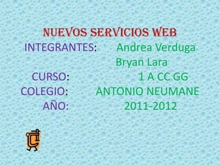 NUEVOS SERVICIOS WEBINTEGRANTES:       Andrea Verduga                       Bryan LaraCURSO:                         1 A CC GGCOLEGIO:          ANTONIO NEUMANE AÑO:                    2011-2012 