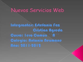 Nuevos Servicios Web Integrantes: Estefanía Faz                      Cristian Agreda Curso: 1ero Común ´´A´´ Colegio: Antonio Neumane Año: 2011-2012 