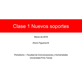 Clase 1 Nuevos soportes
Marzo de 2018
Arturo Figueroa B.
Periodismo – Facultad de Comunicaciones y Humanidades
Universidad Finis Terrae
 