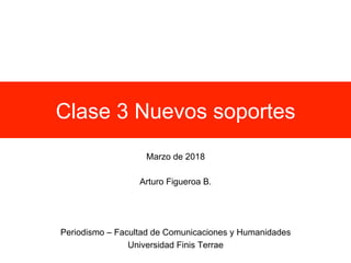Clase 3 Nuevos soportes
Marzo de 2018
Arturo Figueroa B.
Periodismo – Facultad de Comunicaciones y Humanidades
Universidad Finis Terrae
 