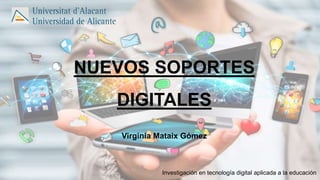 NUEVOS SOPORTES
DIGITALES
Virginia Mataix Gómez
Investigación en tecnología digital aplicada a la educación
 