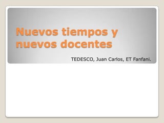 Nuevos tiempos y
nuevos docentes
        TEDESCO, Juan Carlos, ET Fanfani.
 