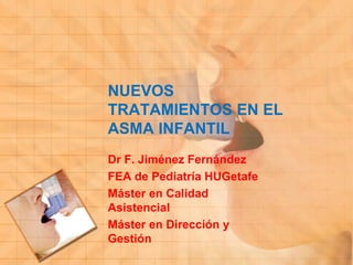 NUEVOS
TRATAMIENTOS EN EL
ASMA INFANTIL
Dr F. Jiménez Fernández
FEA de Pediatría HUGetafe
Máster en Calidad
Asistencial
Máster en Dirección y
Gestión

 