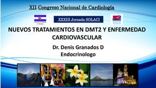 XII Congreso Nacional de Cardiología
XXXIII Jornada SOLACI
Dr. Denis Granados D
Endocrinologo
NUEVOS TRATAMIENTOS EN DMT2 Y ENFERMEDAD
CARDIOVASCULAR
 