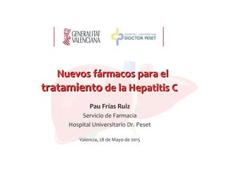 Pau Frías Ruiz
Servicio de Farmacia
Hospital Universitario Dr. Peset
Valencia, 28 de Mayo de 2015
Nuevos fármacos para elNuevos fármacos para el
tratamientotratamiento de la Hepatitis Cde la Hepatitis C
 