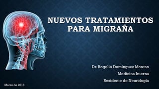NUEVOS TRATAMIENTOS
PARA MIGRAÑA
Dr. Rogelio Domínguez Moreno
Medicina Interna
Residente de Neurología
Marzo de 2018
 
