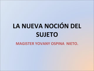 LA NUEVA NOCIÓN DEL SUJETO MAGISTER YOVANY OSPINA  NIETO. 