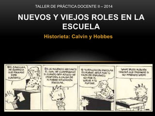 TALLER DE PRÁCTICA DOCENTE II – 2014 
NUEVOS Y VIEJOS ROLES EN LA 
ESCUELA 
Historieta: Calvin y Hobbes 
 