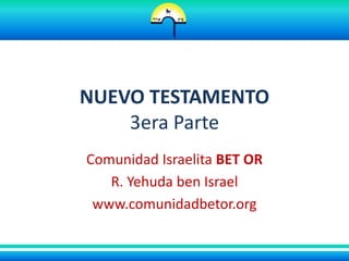 NUEVO TESTAMENTO
    3era Parte
Comunidad Israelita BET OR
   R. Yehuda ben Israel
 www.comunidadbetor.org
 