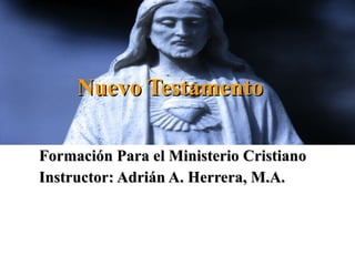 Nuevo Testamento Formación Para el Ministerio Cristiano Instructor: Adrián A. Herrera, M.A. 