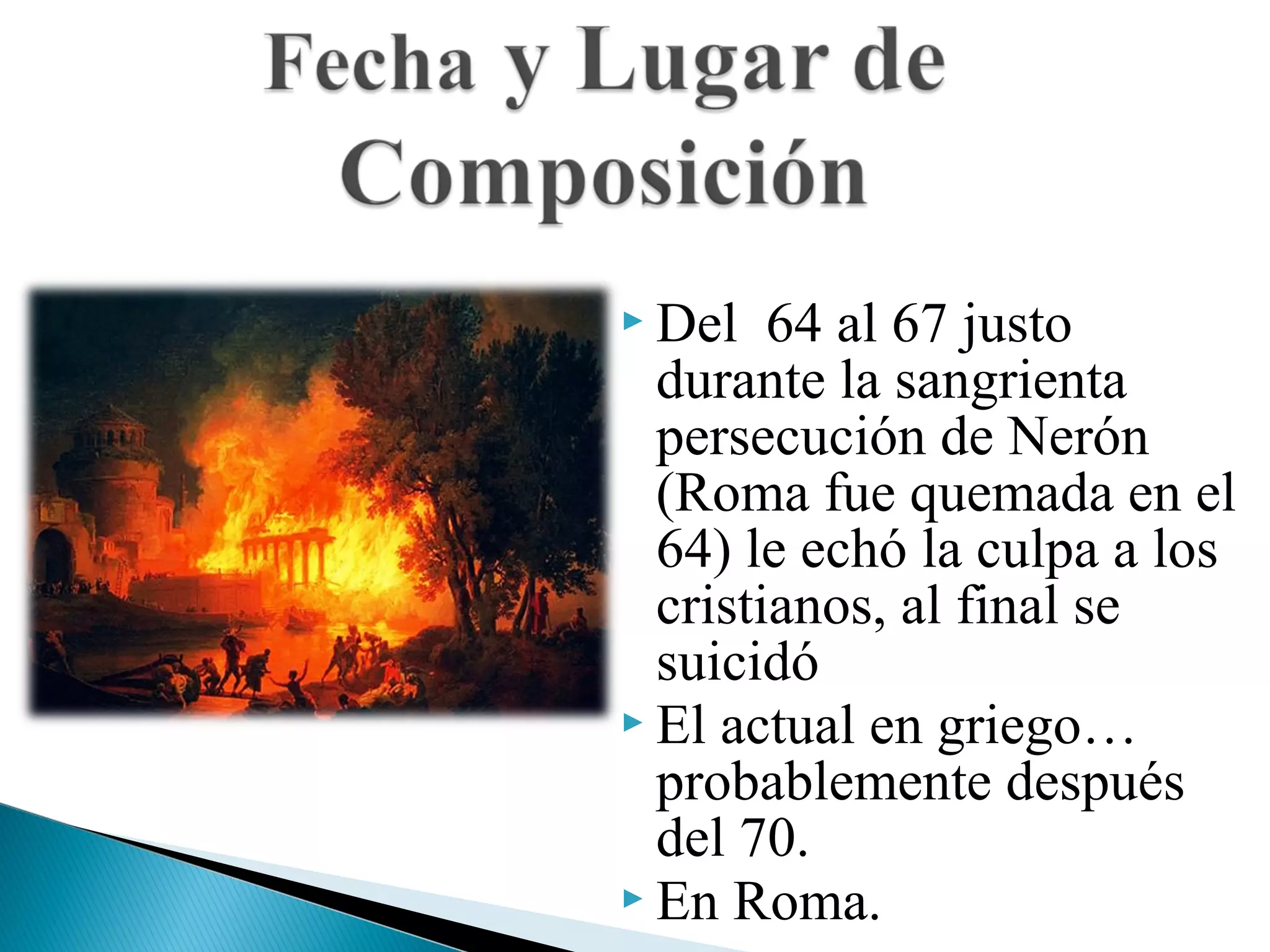  Del 64 al 67 justo 
durante la sangrienta 
persecución de Nerón 
(Roma fue quemada en el 
64) le echó la culpa a los 
cristianos, al final se 
suicidó 
 El actual en griego… 
probablemente después 
del 70. 
 En Roma. 
 