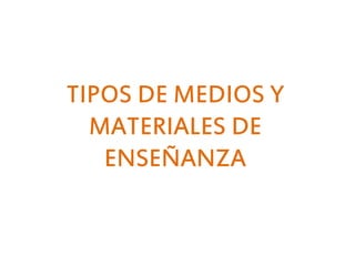TIPOS DE MEDIOS Y
MATERIALES DE
ENSEÑANZA
 