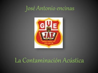 José Antonio encinas 
La Contaminación Acústica 
 