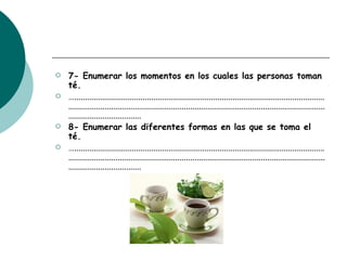 7- Enumerar los momentos en los cuales las personas toman té. … ............................................................................................................................................................................................................................................................................... 8- Enumerar las diferentes formas en las que se toma el té. … ............................................................................................................................................................................................................................................................................... 