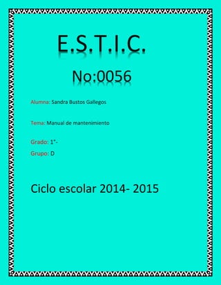 Alumna: Sandra Bustos Gallegos
Tema: Manual de mantenimiento
Grado: 1°-
Grupo: D
Ciclo escolar 2014- 2015
E.S.T.I.C.
No:0056
 