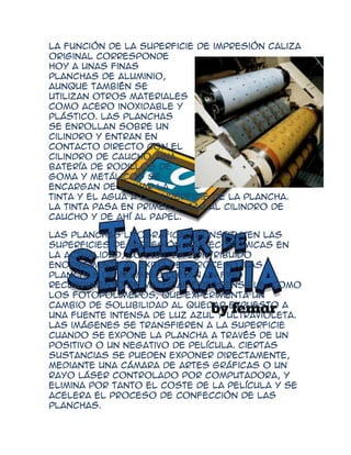 La función de la superficie de impresión caliza
original corresponde
hoy a unas finas
planchas de aluminio,
aunque también se
utilizan otros materiales
como acero inoxidable y
plástico. Las planchas
se enrollan sobre un
cilindro y entran en
contacto directo con el
cilindro de caucho. Una
batería de rodillos de
goma y metálicos se
encargan de llevar la
tinta y el agua a la superficie de la plancha.
La tinta pasa en primer lugar al cilindro de
caucho y de ahí al papel.

Las planchas litográficas constituyen las
superficies de impresión más económicas en
la actualidad, lo cual ha contribuido
enormemente al éxito del proceso. Las
planchas de aluminio llevan un fino
recubrimiento de material fotosensible, como
los fotopolímeros, que experimenta un
cambio de solubilidad al quedar expuesto a
una fuente intensa de luz azul y ultravioleta.
Las imágenes se transfieren a la superficie
cuando se expone la plancha a través de un
positivo o un negativo de película. Ciertas
sustancias se pueden exponer directamente,
mediante una cámara de artes gráficas o un
rayo láser controlado por computadora, y
elimina por tanto el coste de la película y se
acelera el proceso de confección de las
planchas.
 